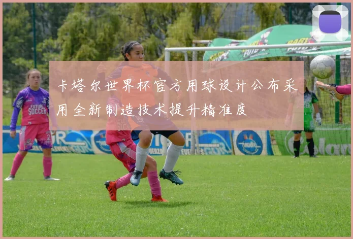 卡塔尔世界杯官方用球设计公布采用全新制造技术提升精准度