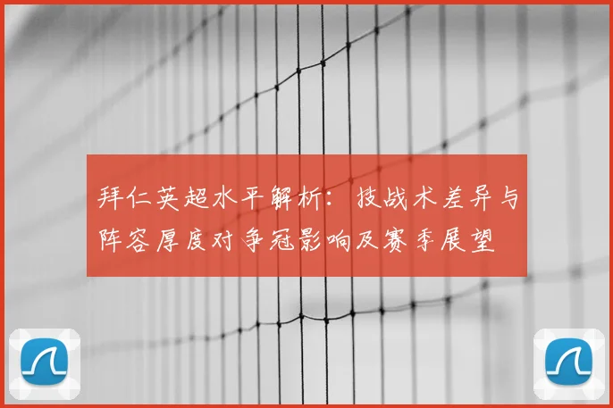 拜仁英超水平解析：技战术差异与阵容厚度对争冠影响及赛季展望