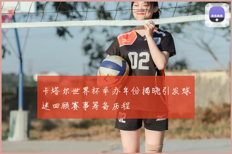 卡塔尔世界杯举办年份揭晓引发球迷回顾赛事筹备历程