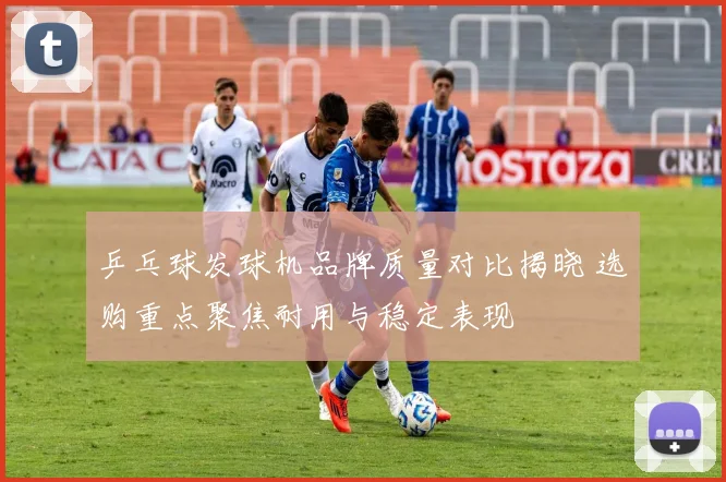 乒乓球发球机品牌质量对比揭晓 选购重点聚焦耐用与稳定表现