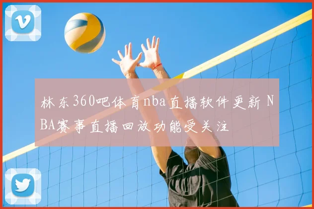 林东360吧体育nba直播软件更新 NBA赛事直播回放功能受关注