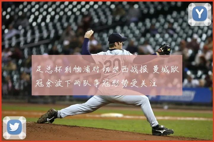 足总杯利物浦对切尔西战报 曼城欧冠余波下两队争冠形势受关注