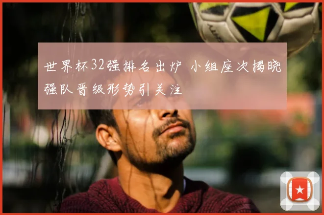 世界杯32强排名出炉 小组座次揭晓强队晋级形势引关注
