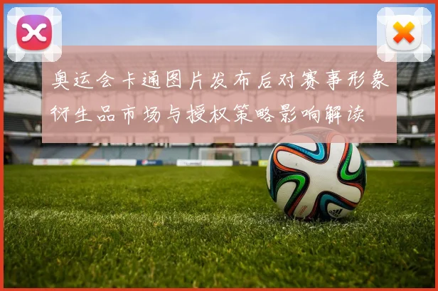 奥运会卡通图片发布后对赛事形象衍生品市场与授权策略影响解读
