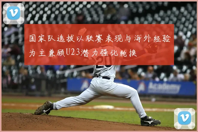 国家队选拔以联赛表现与海外经验为主兼顾U23潜力强化轮换