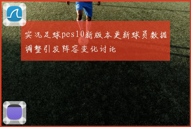 实况足球pes10新版本更新球员数据调整引发阵容变化讨论