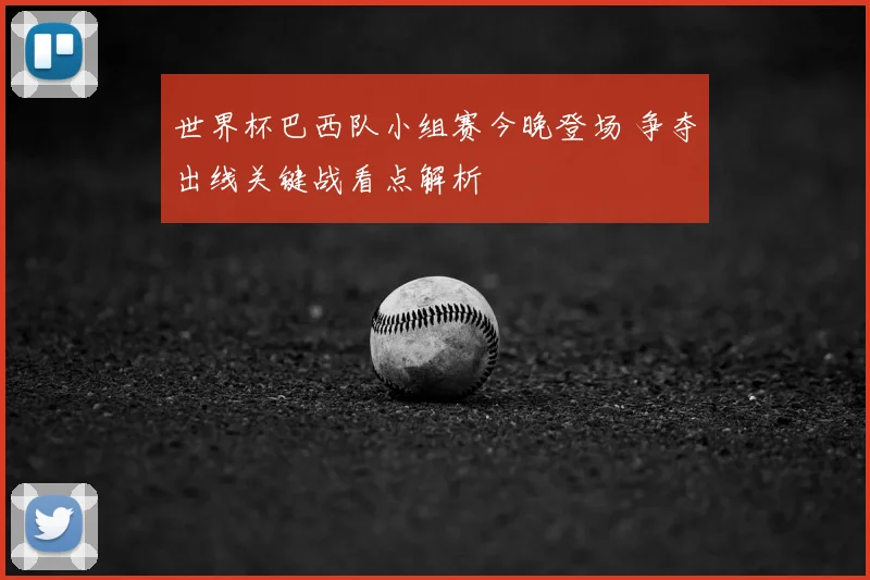 世界杯巴西队小组赛今晚登场 争夺出线关键战看点解析
