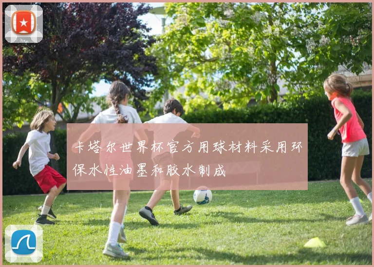 卡塔尔世界杯官方用球材料采用环保水性油墨和胶水制成