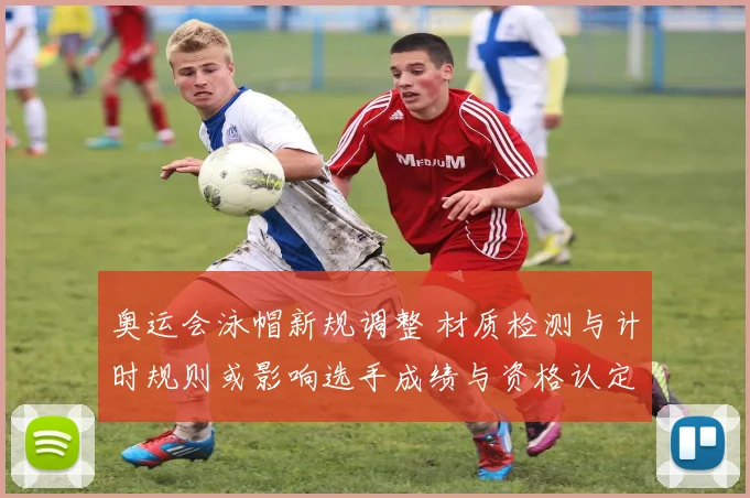 奥运会泳帽新规调整 材质检测与计时规则或影响选手成绩与资格认定