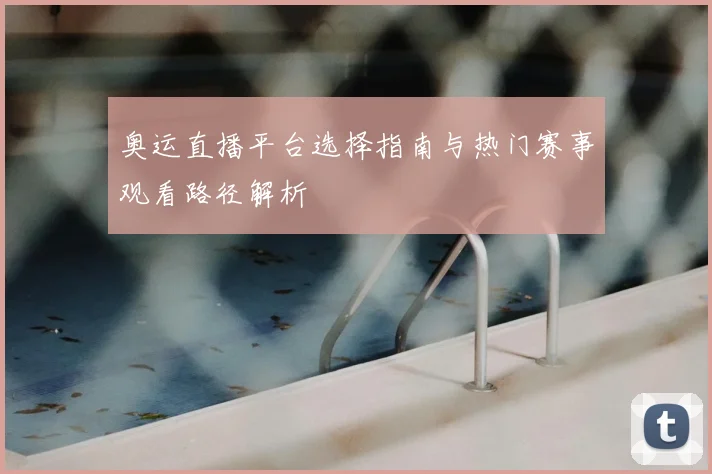 奥运直播平台选择指南与热门赛事观看路径解析