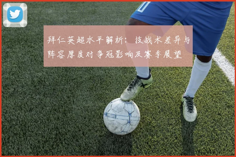 拜仁英超水平解析：技战术差异与阵容厚度对争冠影响及赛季展望