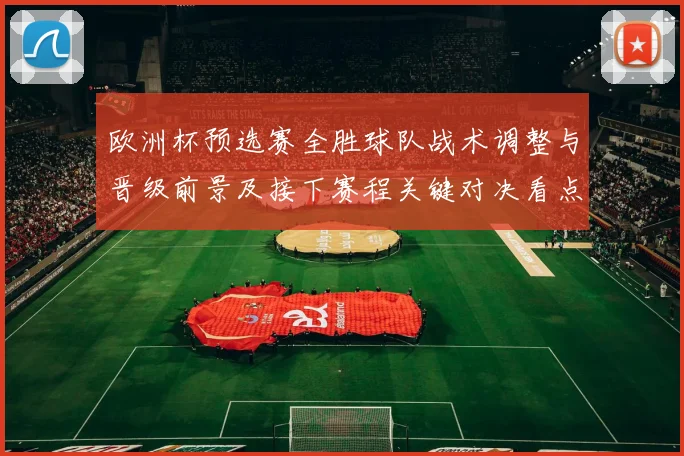 欧洲杯预选赛全胜球队战术调整与晋级前景及接下赛程关键对决看点