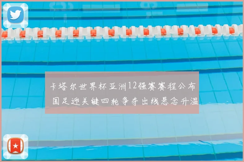 卡塔尔世界杯亚洲12强赛赛程公布 国足迎关键四轮争夺出线悬念升温