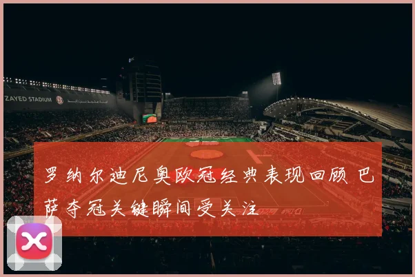 罗纳尔迪尼奥欧冠经典表现回顾 巴萨夺冠关键瞬间受关注