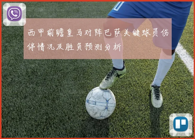 西甲前瞻皇马对阵巴萨关键球员伤停情况及胜负预测分析