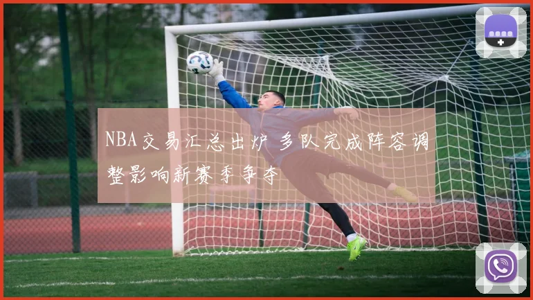 NBA交易汇总出炉 多队完成阵容调整影响新赛季争夺