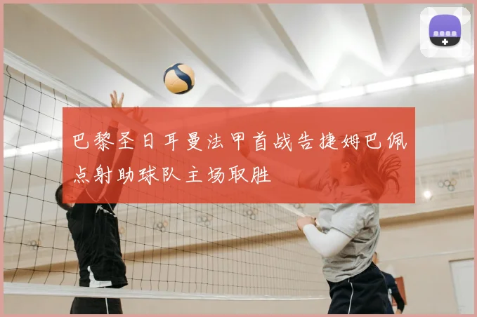 巴黎圣日耳曼法甲首战告捷姆巴佩点射助球队主场取胜