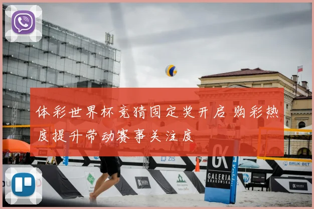 体彩世界杯竞猜固定奖开启 购彩热度提升带动赛事关注度