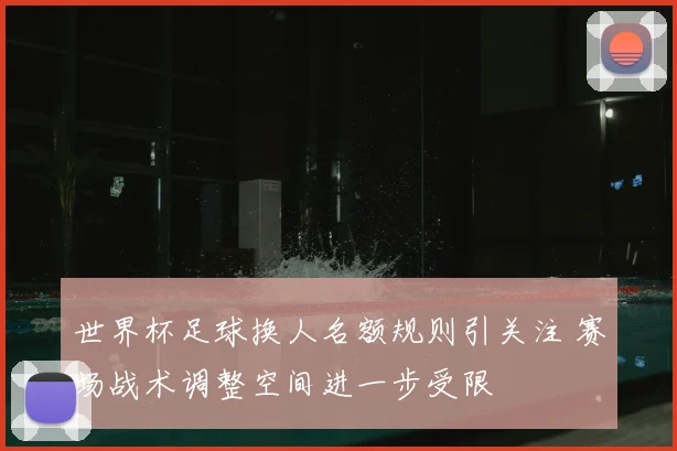 世界杯足球换人名额规则引关注 赛场战术调整空间进一步受限