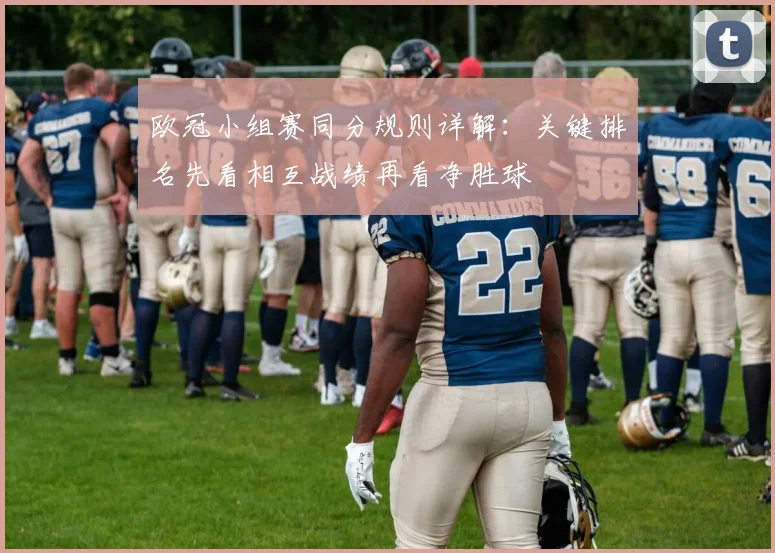 欧冠小组赛同分规则详解:关键排名先看相互战绩再看净胜球