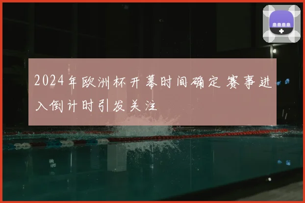 2024年欧洲杯开幕时间确定 赛事进入倒计时引发关注