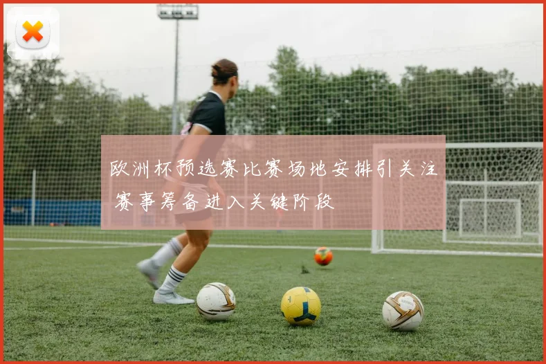 欧洲杯预选赛比赛场地安排引关注 赛事筹备进入关键阶段