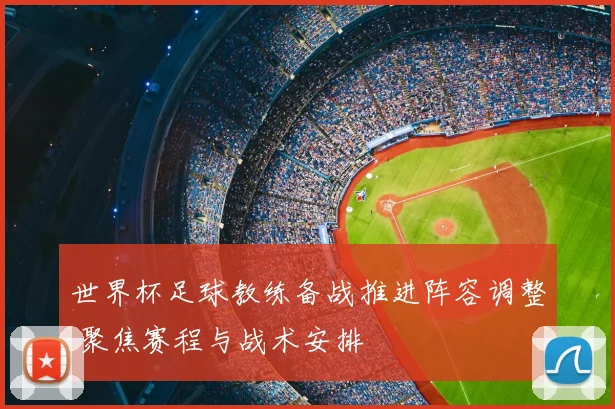 世界杯足球教练备战推进阵容调整 聚焦赛程与战术安排