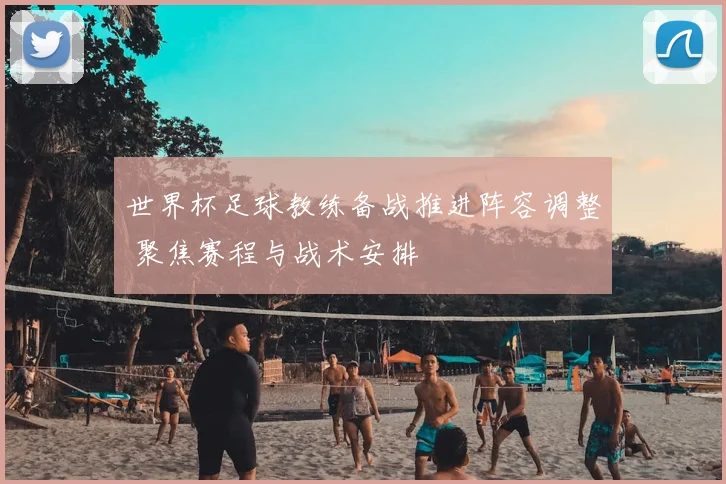 世界杯足球教练备战推进阵容调整 聚焦赛程与战术安排