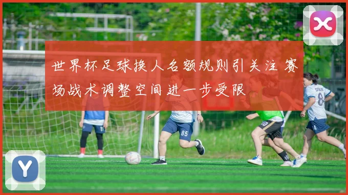 世界杯足球换人名额规则引关注 赛场战术调整空间进一步受限