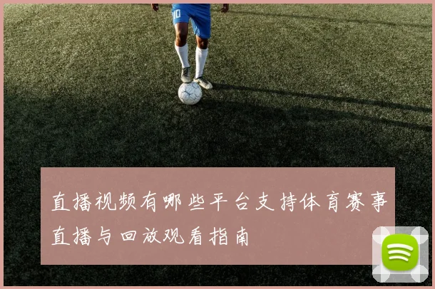 直播视频有哪些平台支持体育赛事直播与回放观看指南