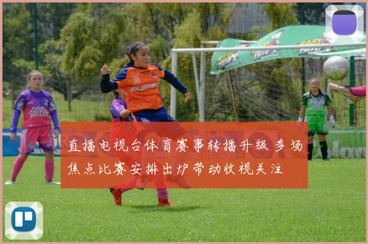 直播电视台体育赛事转播升级 多场焦点比赛安排出炉带动收视关注