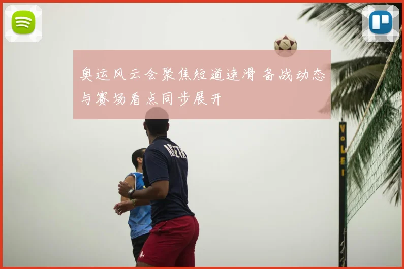 奥运风云会聚焦短道速滑 备战动态与赛场看点同步展开