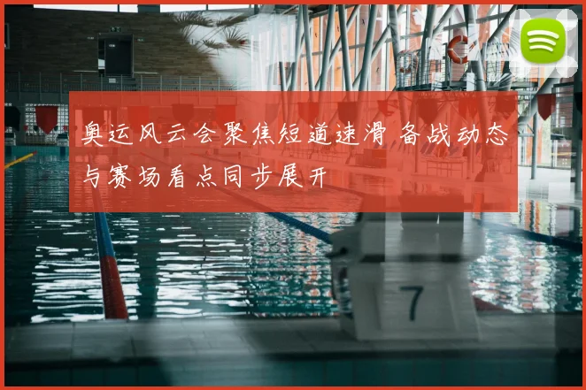 奥运风云会聚焦短道速滑 备战动态与赛场看点同步展开