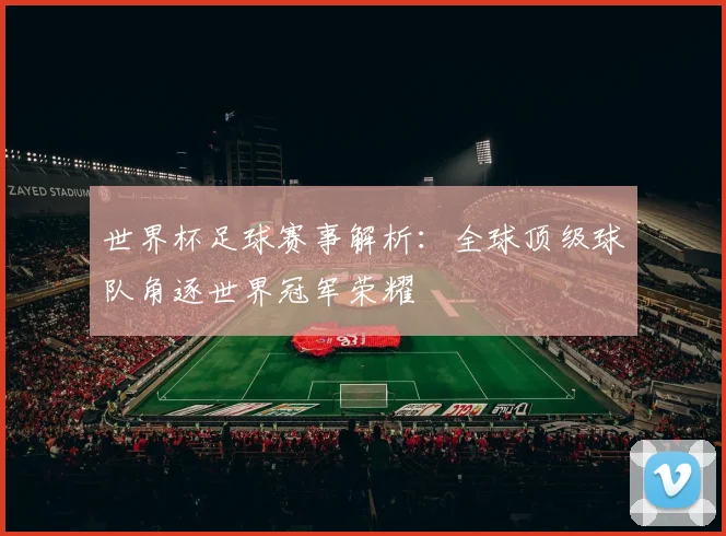 世界杯足球赛事解析：全球顶级球队角逐世界冠军荣耀