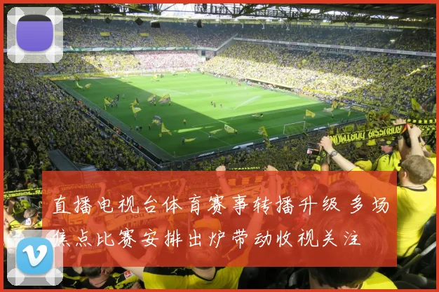 直播电视台体育赛事转播升级 多场焦点比赛安排出炉带动收视关注